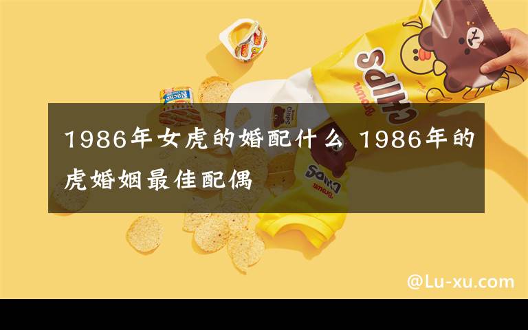 1986年女虎的婚配什么 1986年的虎婚姻最佳配偶