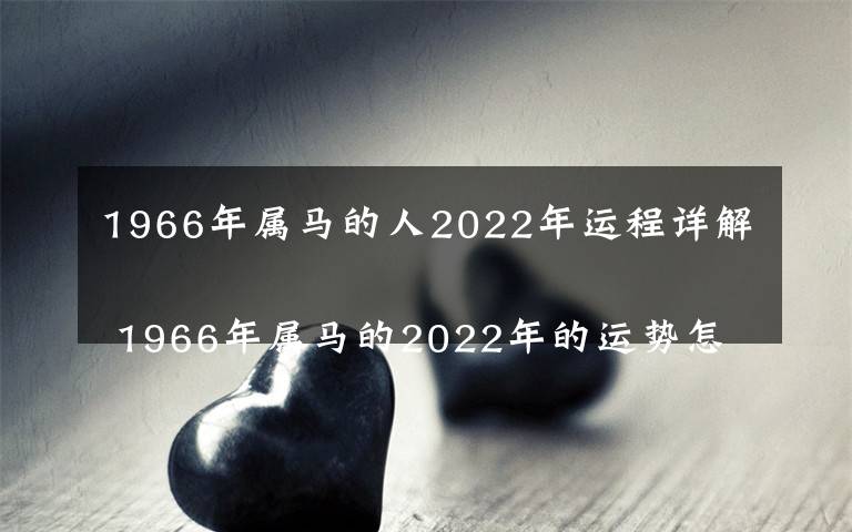 1966年屬馬的人2022年運(yùn)程詳解 1966年屬馬的2022年的運(yùn)勢(shì)怎么樣