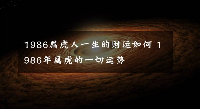 1986屬虎人一生的財運如何 1986年屬虎的一切運勢