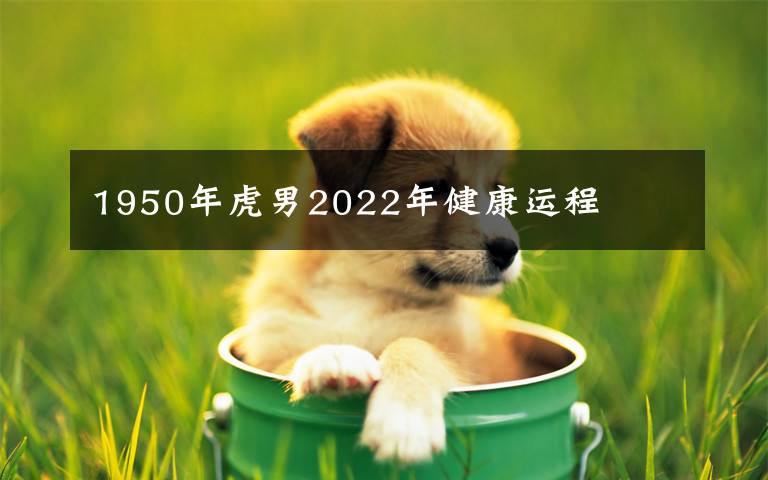 1950年虎男2022年健康運(yùn)程