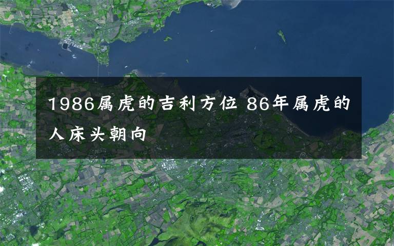 1986屬虎的吉利方位 86年屬虎的人床頭朝向