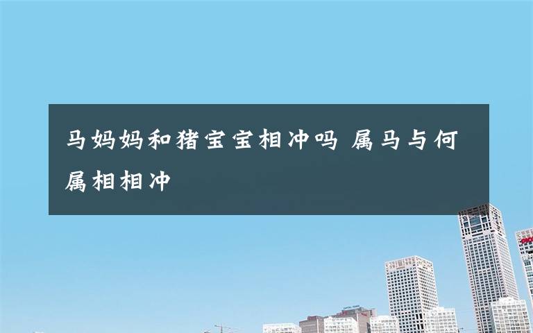 馬媽媽和豬寶寶相沖嗎 屬馬與何屬相相沖