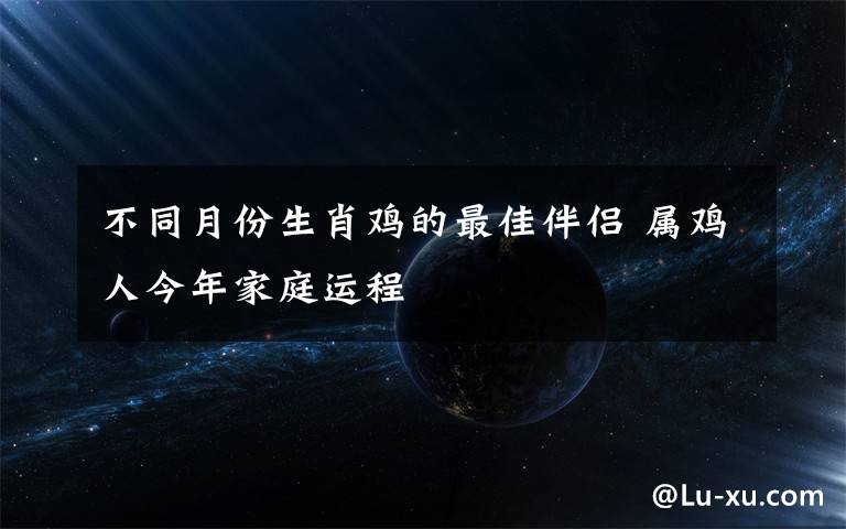 不同月份生肖雞的最佳伴侶 屬雞人今年家庭運程