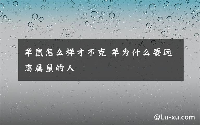 羊鼠怎么樣才不克 羊為什么要遠離屬鼠的人