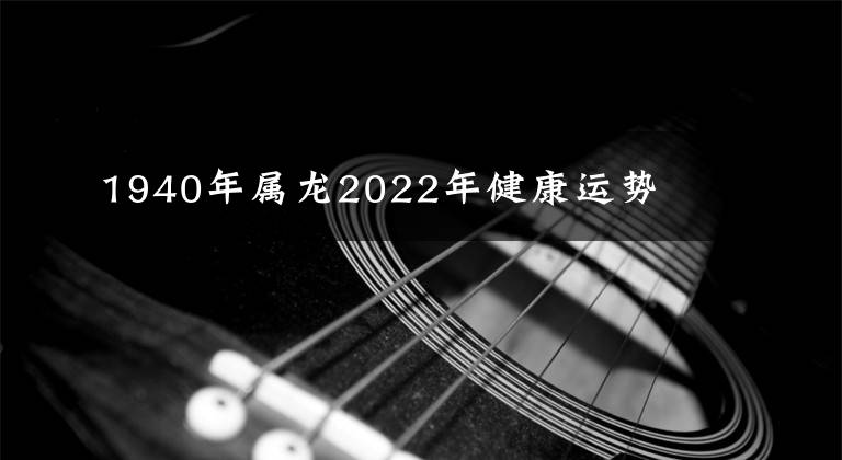 1940年屬龍2022年健康運(yùn)勢