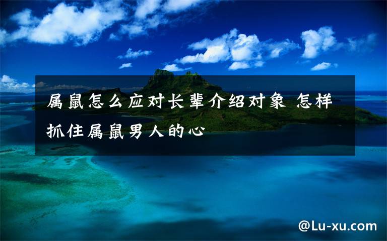 屬鼠怎么應(yīng)對長輩介紹對象 怎樣抓住屬鼠男人的心