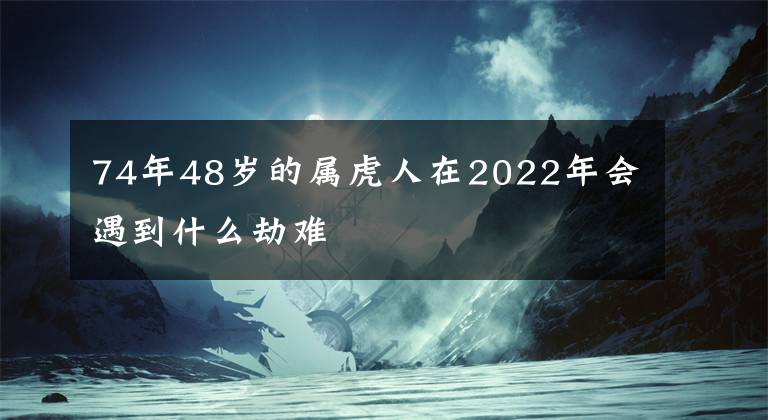 74年48歲的屬虎人在2022年會遇到什么劫難