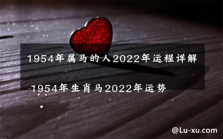 1954年屬馬的人2022年運程詳解 1954年生肖馬2022年運勢