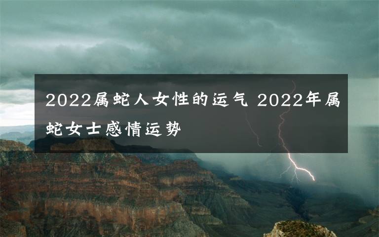 2022屬蛇人女性的運(yùn)氣 2022年屬蛇女士感情運(yùn)勢(shì)