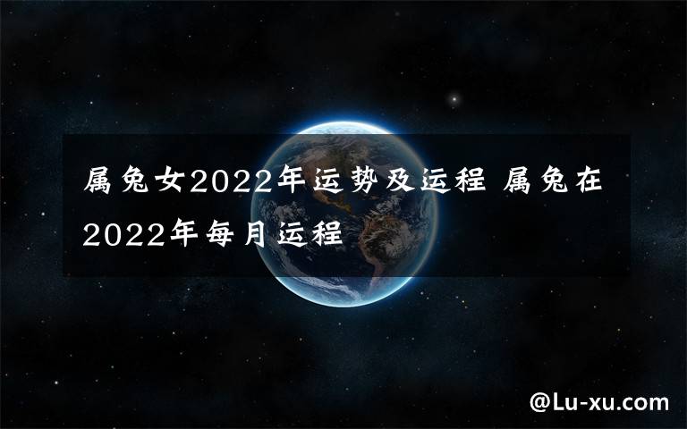 屬兔女2022年運(yùn)勢及運(yùn)程 屬兔在2022年每月運(yùn)程