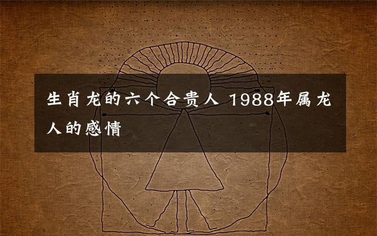 生肖龍的六個(gè)合貴人 1988年屬龍人的感情