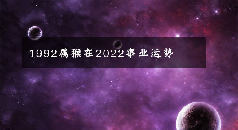 1992屬猴在2022事業(yè)運(yùn)勢(shì)