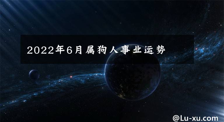 2022年6月屬狗人事業(yè)運(yùn)勢(shì)