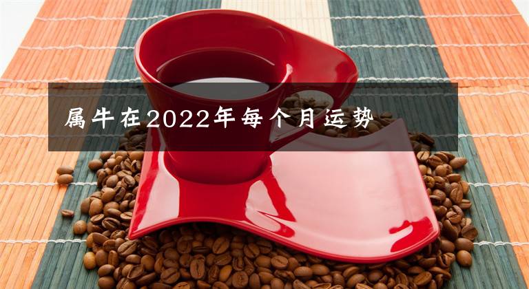 屬牛在2022年每個月運勢