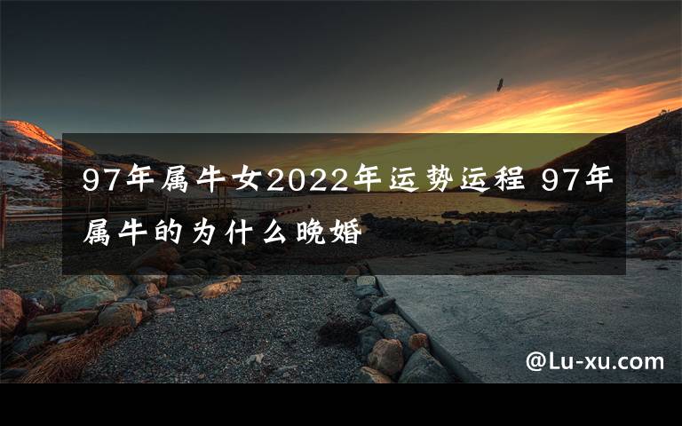 97年屬牛女2022年運(yùn)勢(shì)運(yùn)程 97年屬牛的為什么晚婚