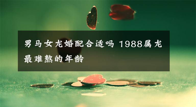 男馬女龍婚配合適嗎 1988屬龍最難熬的年齡