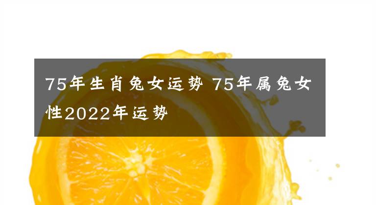 75年生肖兔女運勢 75年屬兔女性2022年運勢