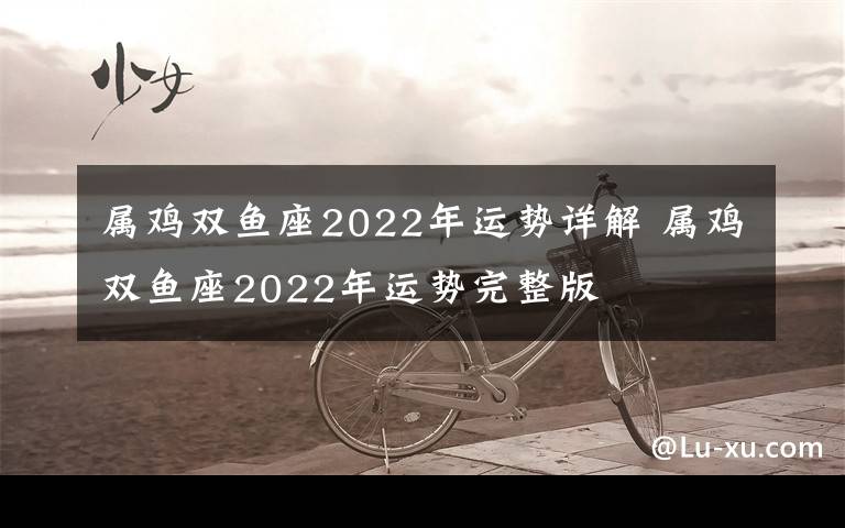 屬雞雙魚(yú)座2022年運(yùn)勢(shì)詳解 屬雞雙魚(yú)座2022年運(yùn)勢(shì)完整版