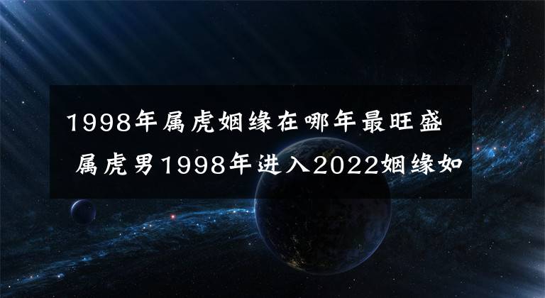 1998年屬虎姻緣在哪年最旺盛 屬虎男1998年進(jìn)入2022姻緣如何