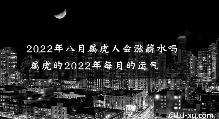 2022年八月屬虎人會漲薪水嗎 屬虎的2022年每月的運氣