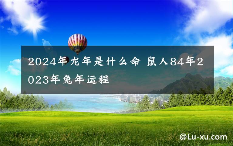 2024年龍年是什么命 鼠人84年2023年兔年運(yùn)程