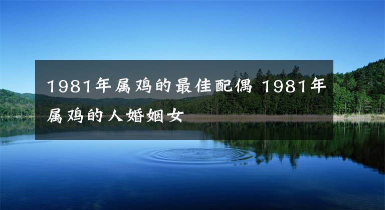 1981年屬雞的最佳配偶 1981年屬雞的人婚姻女