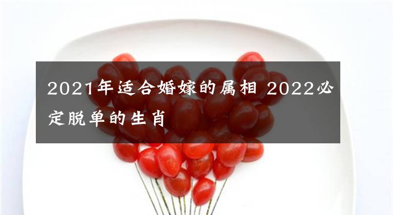 2021年適合婚嫁的屬相 2022必定脫單的生肖