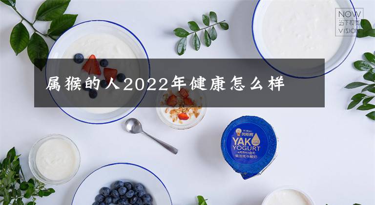 屬猴的人2022年健康怎么樣