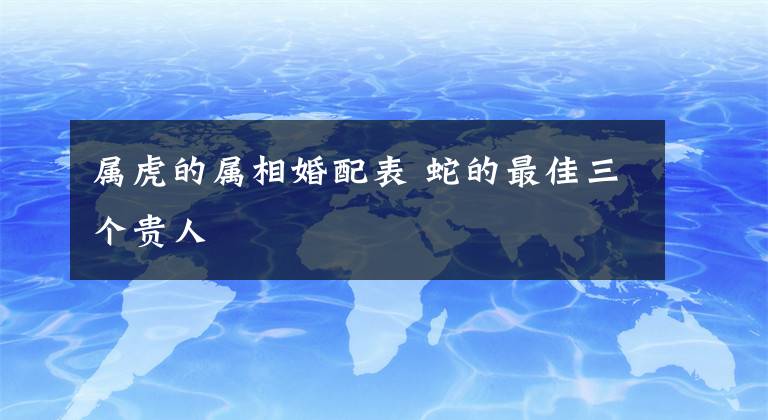 屬虎的屬相婚配表 蛇的最佳三個貴人