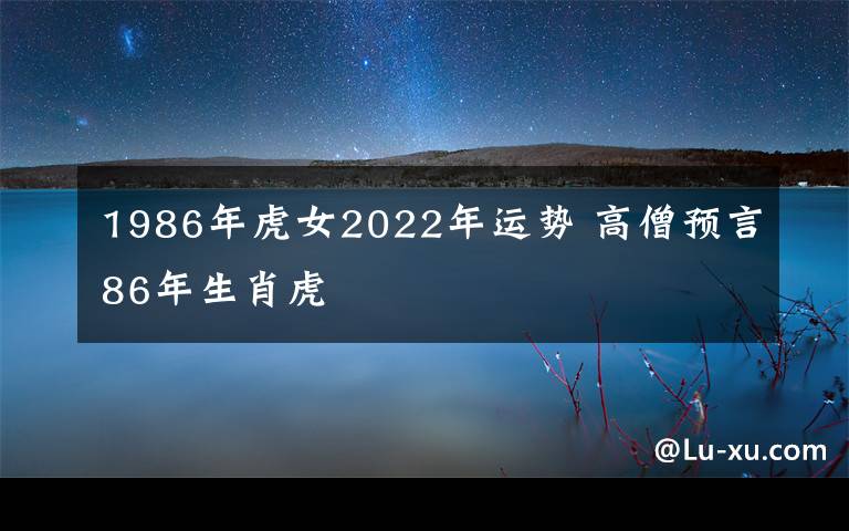 1986年虎女2022年運(yùn)勢(shì) 高僧預(yù)言86年生肖虎