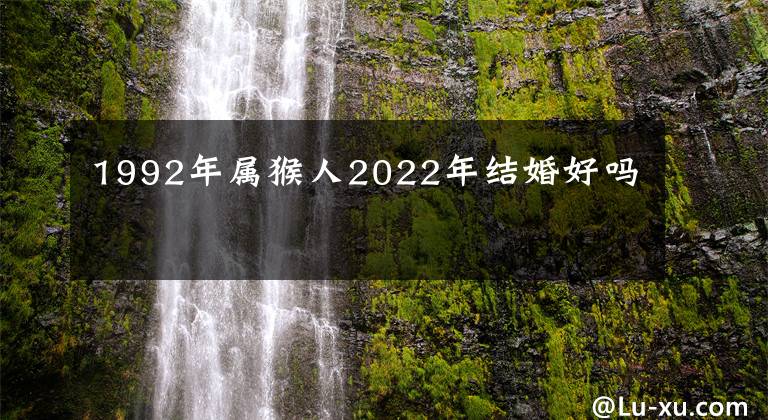 1992年屬猴人2022年結(jié)婚好嗎