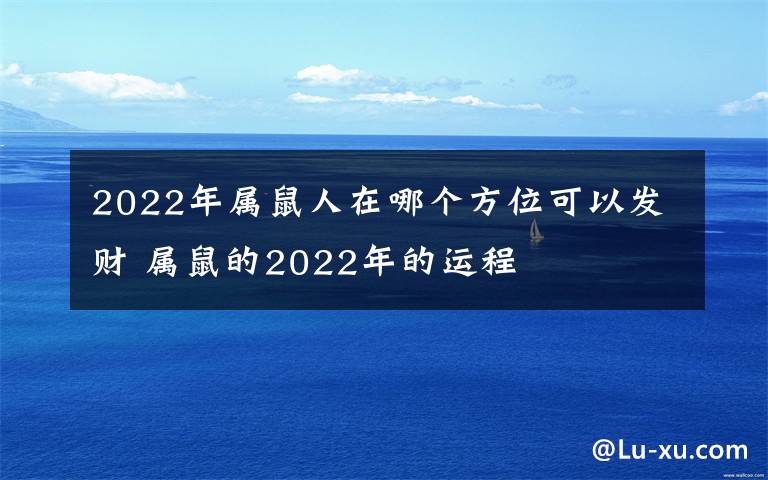 2022年屬鼠人在哪個(gè)方位可以發(fā)財(cái) 屬鼠的2022年的運(yùn)程