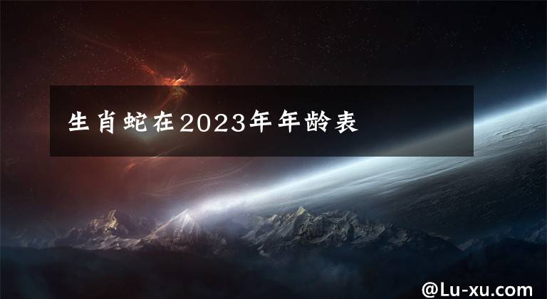 生肖蛇在2023年年齡表