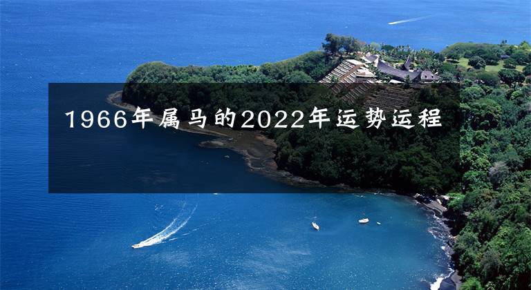 1966年屬馬的2022年運(yùn)勢(shì)運(yùn)程