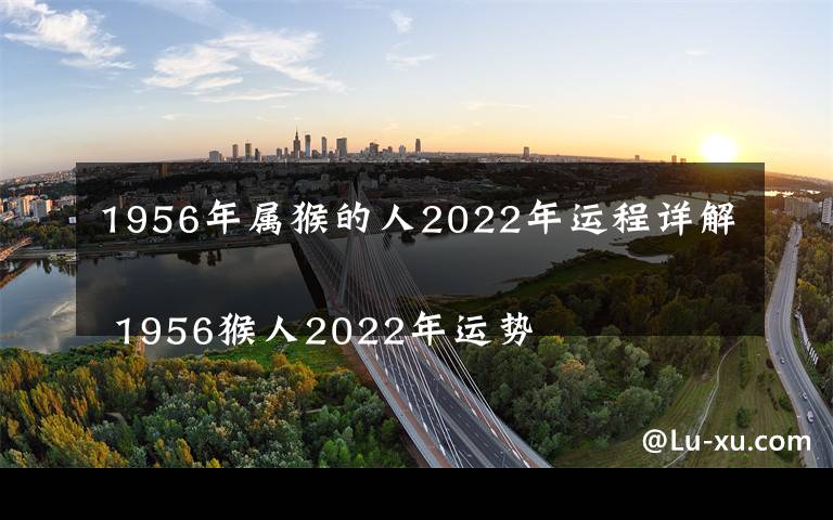 1956年屬猴的人2022年運(yùn)程詳解 1956猴人2022年運(yùn)勢