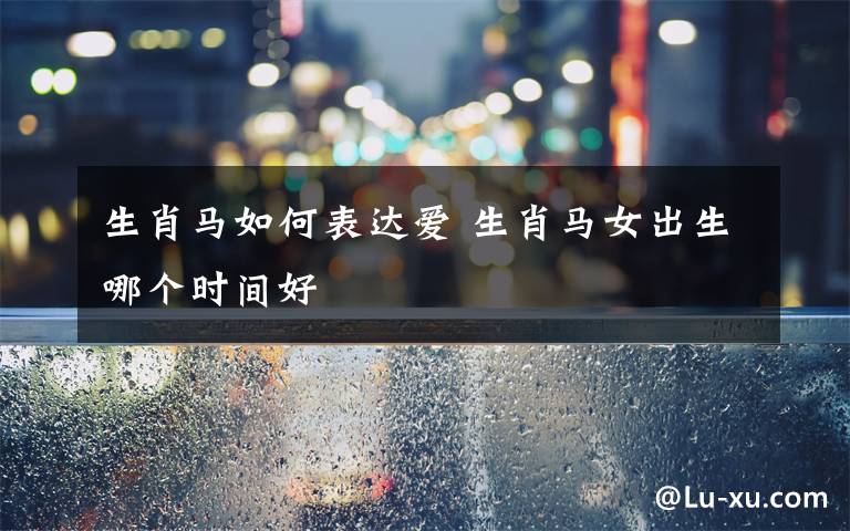 生肖馬如何表達(dá)愛(ài) 生肖馬女出生哪個(gè)時(shí)間好