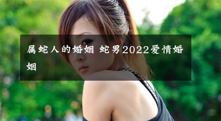 屬蛇人的婚姻 蛇男2022愛情婚姻