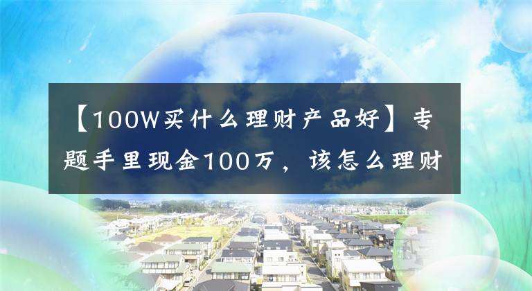 【100W買什么理財產品好】專題手里現金100萬，該怎么理財？