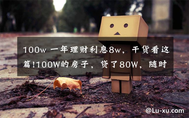 100w 一年理財(cái)利息8w，干貨看這篇!100W的房子，貸了80W，隨時(shí)都感覺要瘋掉，真心累