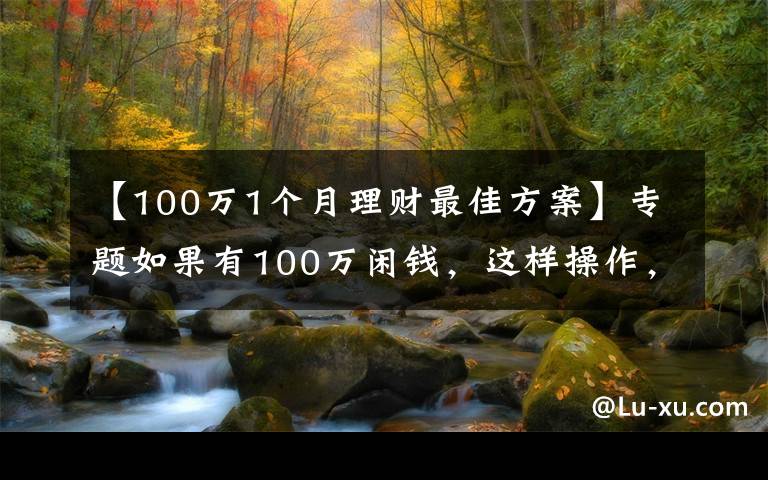 【100萬1個(gè)月理財(cái)最佳方案】專題如果有100萬閑錢，這樣操作，不僅穩(wěn)賺收益還高