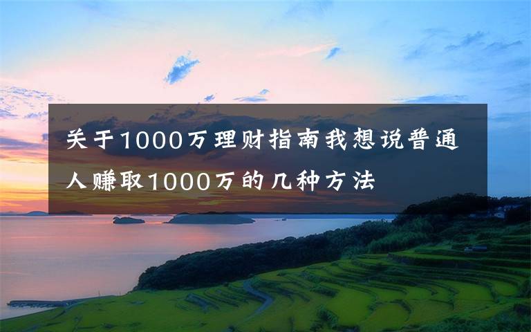 關于1000萬理財指南我想說普通人賺取1000萬的幾種方法