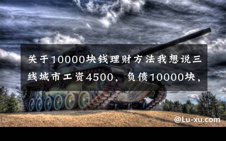 關于10000塊錢理財方法我想說三線城市工資4500，負債10000塊，該如何規(guī)劃理財？