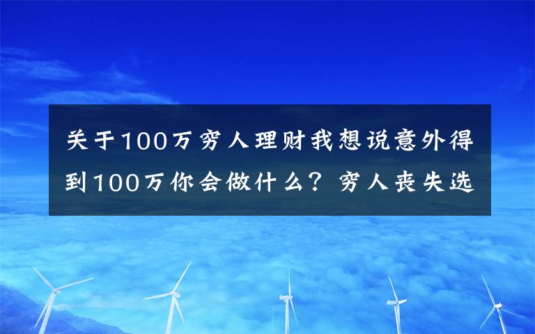 關(guān)于100萬窮人理財我想說意外得到100萬你會做什么？窮人喪失選擇權(quán)的三個錯誤心態(tài)