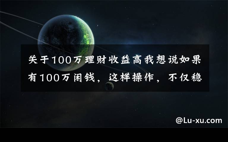 關(guān)于100萬理財收益高我想說如果有100萬閑錢，這樣操作，不僅穩(wěn)賺收益還高