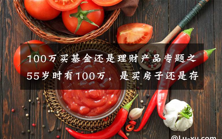 100萬(wàn)買基金還是理財(cái)產(chǎn)品專題之55歲時(shí)有100萬(wàn)，是買房子還是存款理財(cái)？分三種情況分析