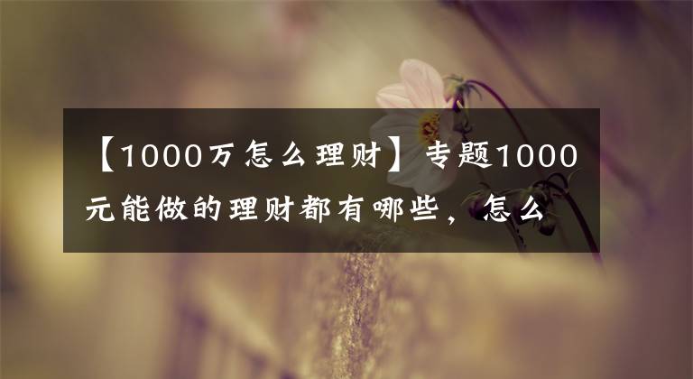 【1000萬(wàn)怎么理財(cái)】專(zhuān)題1000元能做的理財(cái)都有哪些，怎么選比較好？