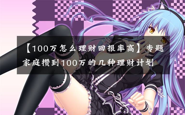 【100萬(wàn)怎么理財(cái)回報(bào)率高】專(zhuān)題家庭攢到100萬(wàn)的幾種理財(cái)計(jì)劃