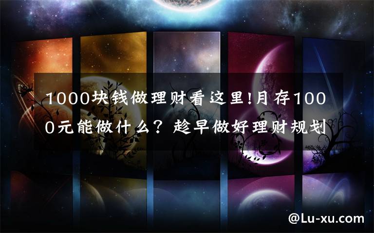 1000塊錢做理財看這里!月存1000元能做什么？趁早做好理財規(guī)劃，60歲攢378萬