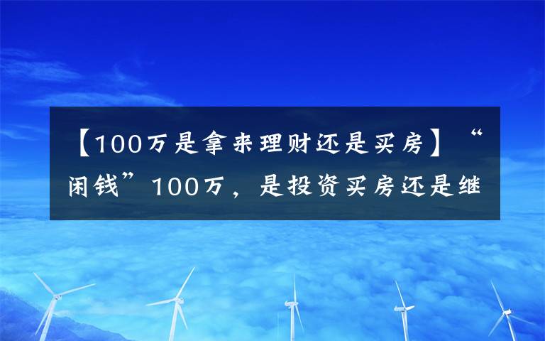 【100萬是拿來理財還是買房】“閑錢”100萬，是投資買房還是繼續(xù)存錢，“答案”來了