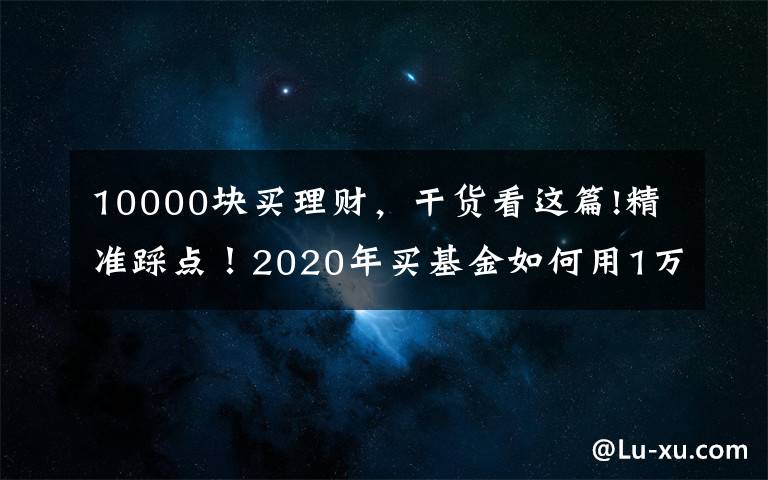 10000塊買理財，干貨看這篇!精準(zhǔn)踩點！2020年買基金如何用1萬賺到16萬